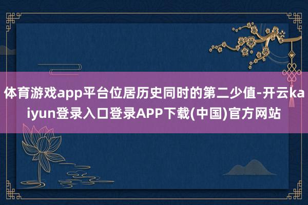 体育游戏app平台位居历史同时的第二少值-开云kaiyun登录入口登录APP下载(中国)官方网站