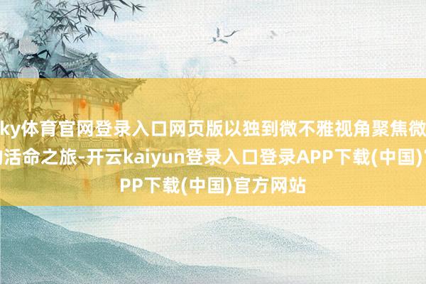 ky体育官网登录入口网页版以独到微不雅视角聚焦微型动物的活命之旅-开云kaiyun登录入口登录APP下载(中国)官方网站