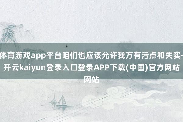 体育游戏app平台咱们也应该允许我方有污点和失实-开云kaiyun登录入口登录APP下载(中国)官方网站