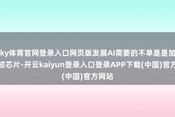 ky体育官网登录入口网页版发展AI需要的不单是是加快计较芯片-开云kaiyun登录入口登录APP下载(中国)官方网站