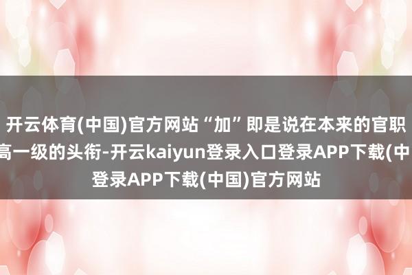 开云体育(中国)官方网站“加”即是说在本来的官职上再给个更高一级的头衔-开云kaiyun登录入口登录APP下载(中国)官方网站