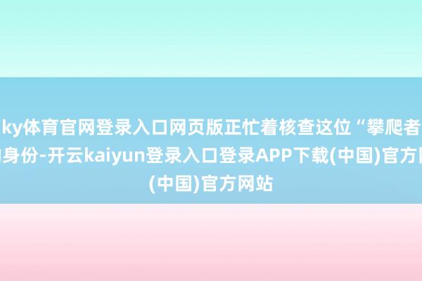 ky体育官网登录入口网页版正忙着核查这位“攀爬者”的身份-开云kaiyun登录入口登录APP下载(中国)官方网站