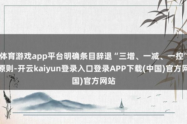 体育游戏app平台明确条目辞退“三增、一减、一控”的原则-开云kaiyun登录入口登录APP下载(中国)官方网站