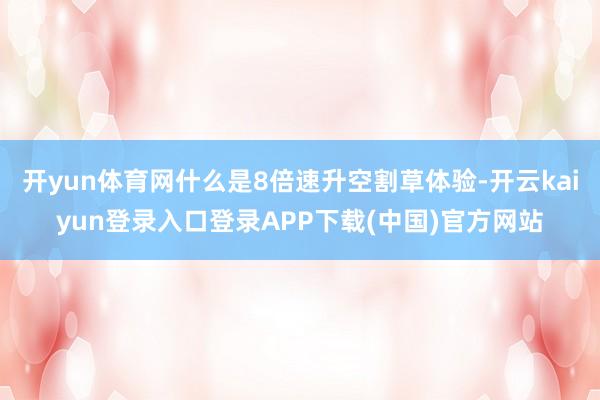 开yun体育网什么是8倍速升空割草体验-开云kaiyun登录入口登录APP下载(中国)官方网站