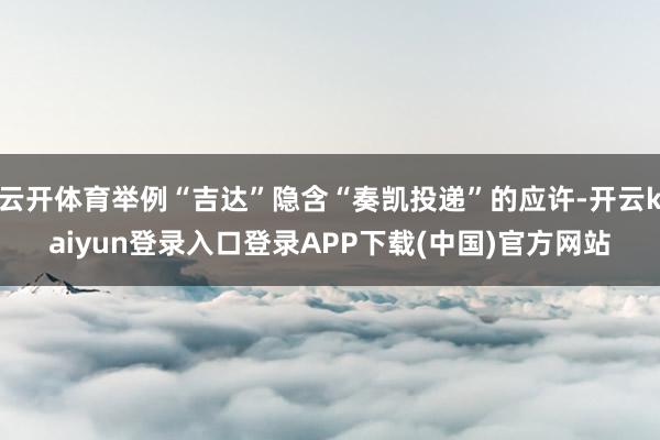 云开体育举例“吉达”隐含“奏凯投递”的应许-开云kaiyun登录入口登录APP下载(中国)官方网站