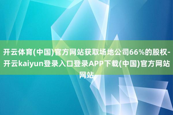开云体育(中国)官方网站获取场地公司66%的股权-开云kaiyun登录入口登录APP下载(中国)官方网站