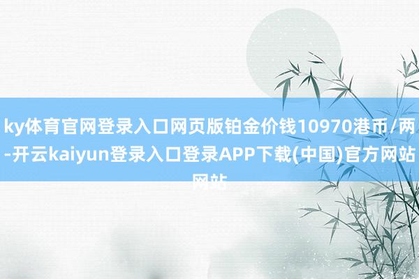 ky体育官网登录入口网页版铂金价钱10970港币/两-开云kaiyun登录入口登录APP下载(中国)官方网站