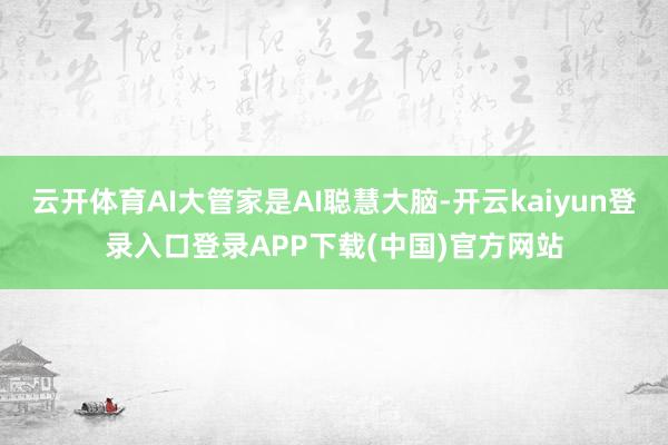 云开体育AI大管家是AI聪慧大脑-开云kaiyun登录入口登录APP下载(中国)官方网站