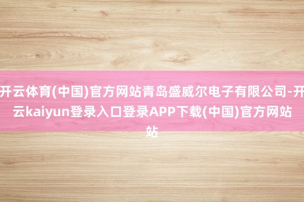 开云体育(中国)官方网站青岛盛威尔电子有限公司-开云kaiyun登录入口登录APP下载(中国)官方网站