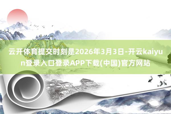 云开体育提交时刻是2026年3月3日-开云kaiyun登录入口登录APP下载(中国)官方网站