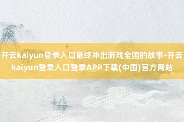 开云kaiyun登录入口最终冲出游戏全国的故事-开云kaiyun登录入口登录APP下载(中国)官方网站