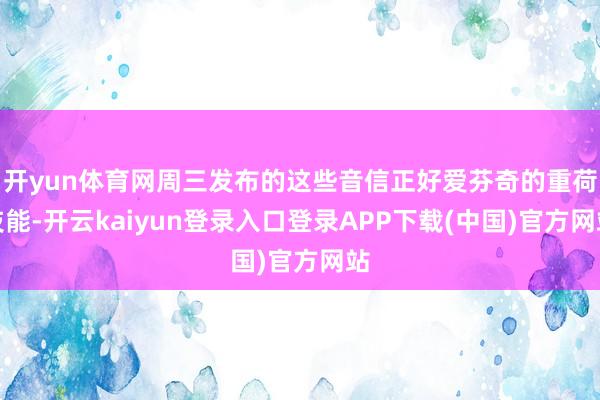 开yun体育网周三发布的这些音信正好爱芬奇的重荷技能-开云kaiyun登录入口登录APP下载(中国)官方网站
