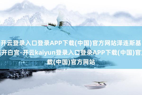 开云登录入口登录APP下载(中国)官方网站泽连斯基提前离开白宫-开云kaiyun登录入口登录APP下载(中国)官方网站