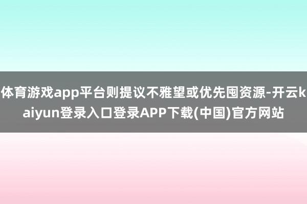 体育游戏app平台则提议不雅望或优先囤资源-开云kaiyun登录入口登录APP下载(中国)官方网站