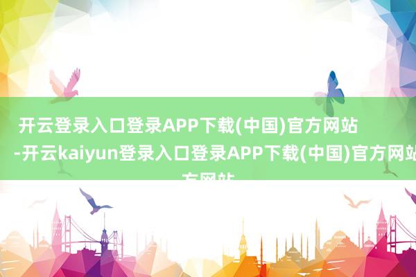 开云登录入口登录APP下载(中国)官方网站            -开云kaiyun登录入口登录APP下载(中国)官方网站