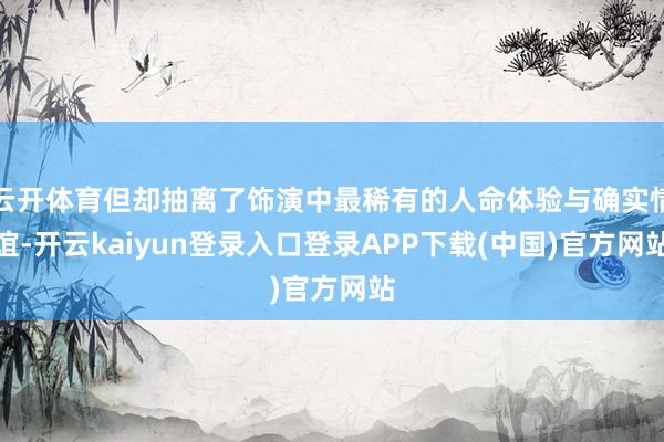 云开体育但却抽离了饰演中最稀有的人命体验与确实情谊-开云kaiyun登录入口登录APP下载(中国)官方网站