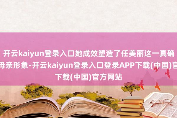 开云kaiyun登录入口她成效塑造了任美丽这一真确的录取母亲形象-开云kaiyun登录入口登录APP下载(中国)官方网站