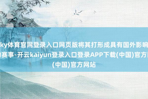 ky体育官网登录入口网页版将其打形成具有国外影响力的赛事-开云kaiyun登录入口登录APP下载(中国)官方网站
