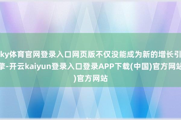 ky体育官网登录入口网页版不仅没能成为新的增长引擎-开云kaiyun登录入口登录APP下载(中国)官方网站
