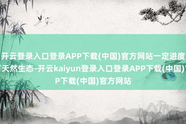 开云登录入口登录APP下载(中国)官方网站一定进度上破损了天然生态-开云kaiyun登录入口登录APP下载(中国)官方网站