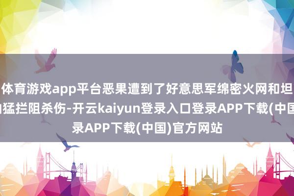体育游戏app平台恶果遭到了好意思军绵密火网和坦克火炮的凶猛拦阻杀伤-开云kaiyun登录入口登录APP下载(中国)官方网站