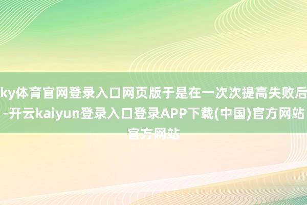 ky体育官网登录入口网页版于是在一次次提高失败后-开云kaiyun登录入口登录APP下载(中国)官方网站