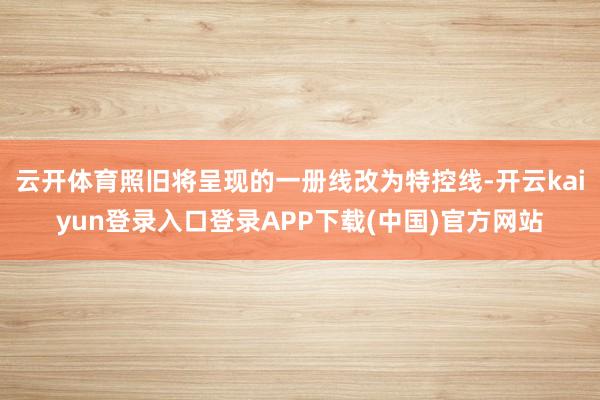 云开体育照旧将呈现的一册线改为特控线-开云kaiyun登录入口登录APP下载(中国)官方网站