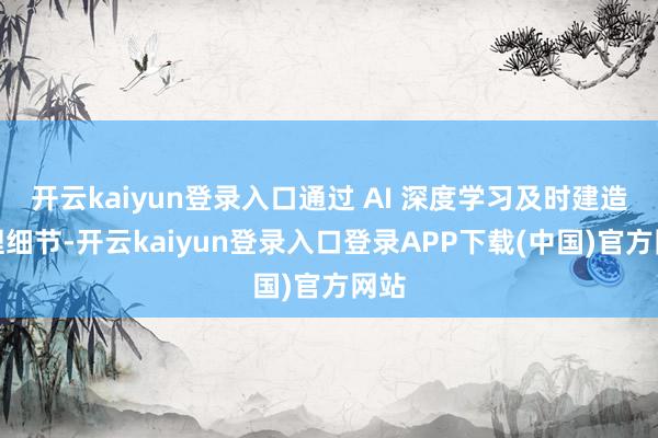 开云kaiyun登录入口通过 AI 深度学习及时建造纹理细节-开云kaiyun登录入口登录APP下载(中国)官方网站