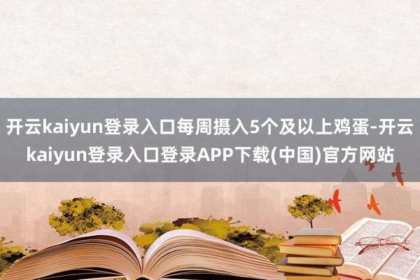 开云kaiyun登录入口每周摄入5个及以上鸡蛋-开云kaiyun登录入口登录APP下载(中国)官方网站