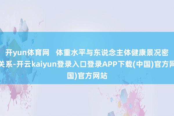 开yun体育网   体重水平与东说念主体健康景况密切关系-开云kaiyun登录入口登录APP下载(中国)官方网站