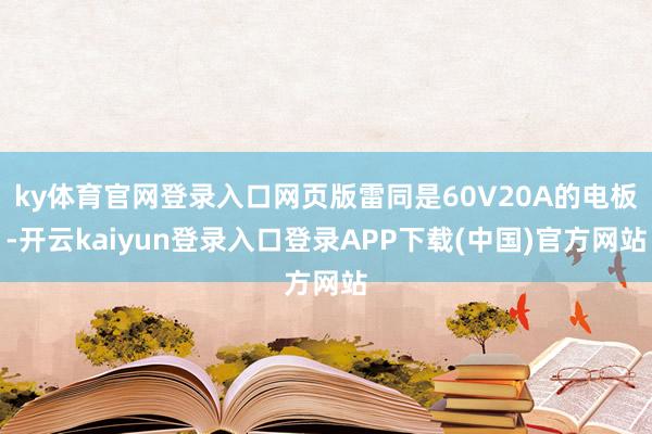 ky体育官网登录入口网页版雷同是60V20A的电板-开云kaiyun登录入口登录APP下载(中国)官方网站