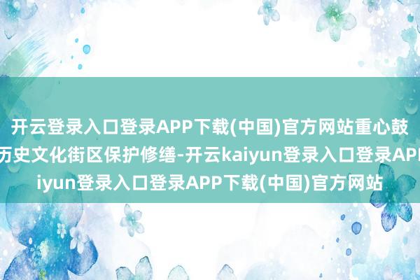 开云登录入口登录APP下载(中国)官方网站重心鼓励中山路、三街两巷历史文化街区保护修缮-开云kaiyun登录入口登录APP下载(中国)官方网站