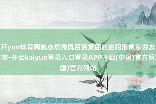 开yun体育网她亦然微风百货集团的进犯形象东说念主物-开云kaiyun登录入口登录APP下载(中国)官方网站