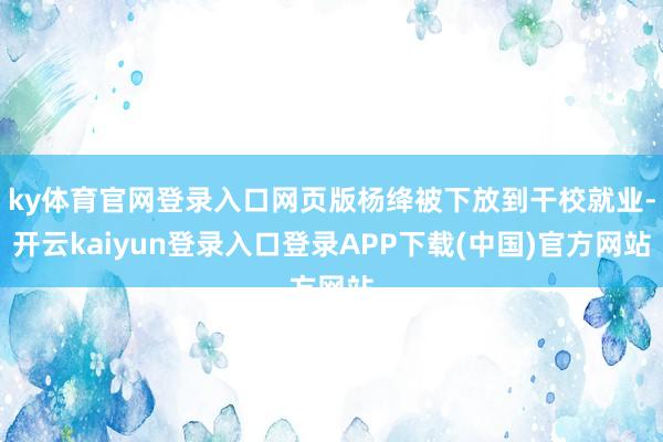 ky体育官网登录入口网页版杨绛被下放到干校就业-开云kaiyun登录入口登录APP下载(中国)官方网站