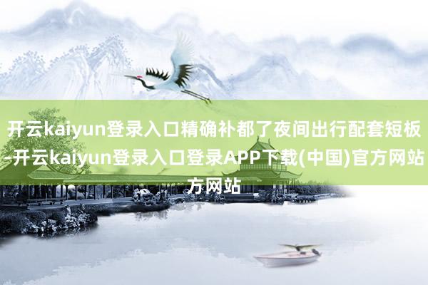 开云kaiyun登录入口精确补都了夜间出行配套短板-开云kaiyun登录入口登录APP下载(中国)官方网站