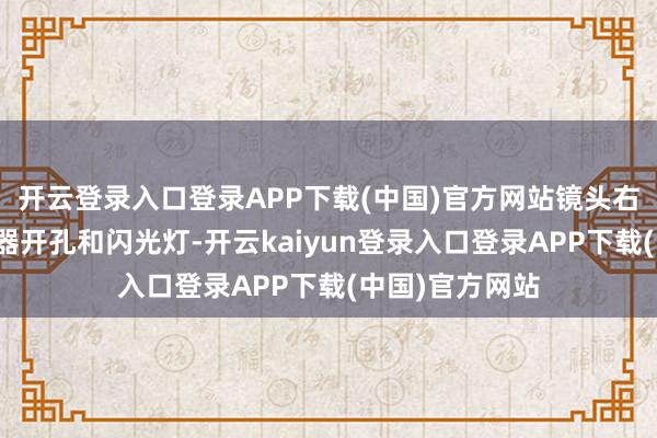 开云登录入口登录APP下载(中国)官方网站镜头右侧疑似为传感器开孔和闪光灯-开云kaiyun登录入口登录APP下载(中国)官方网站