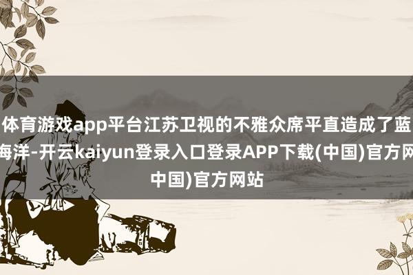 体育游戏app平台江苏卫视的不雅众席平直造成了蓝色海洋-开云kaiyun登录入口登录APP下载(中国)官方网站