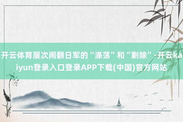 开云体育屡次闹翻日军的“涤荡”和“剿除”-开云kaiyun登录入口登录APP下载(中国)官方网站