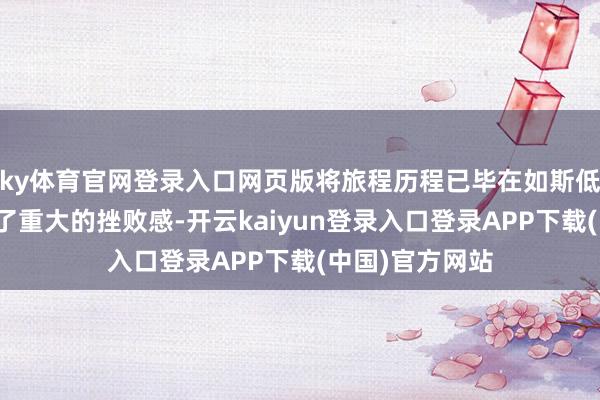 ky体育官网登录入口网页版将旅程历程已毕在如斯低的等第已激勉了重大的挫败感-开云kaiyun登录入口登录APP下载(中国)官方网站