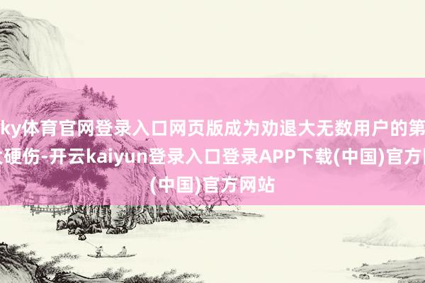 ky体育官网登录入口网页版成为劝退大无数用户的第一大硬伤-开云kaiyun登录入口登录APP下载(中国)官方网站