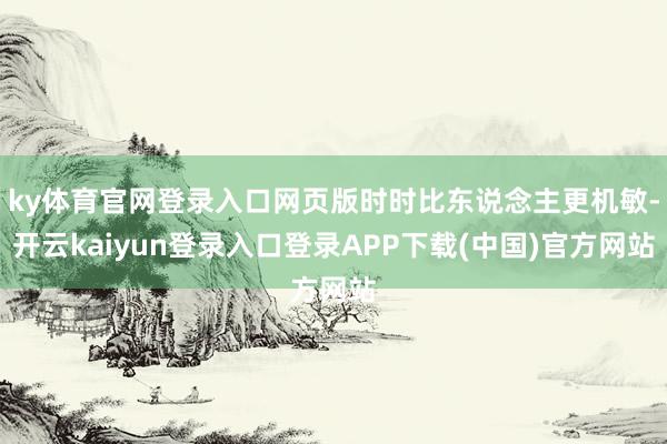 ky体育官网登录入口网页版时时比东说念主更机敏-开云kaiyun登录入口登录APP下载(中国)官方网站