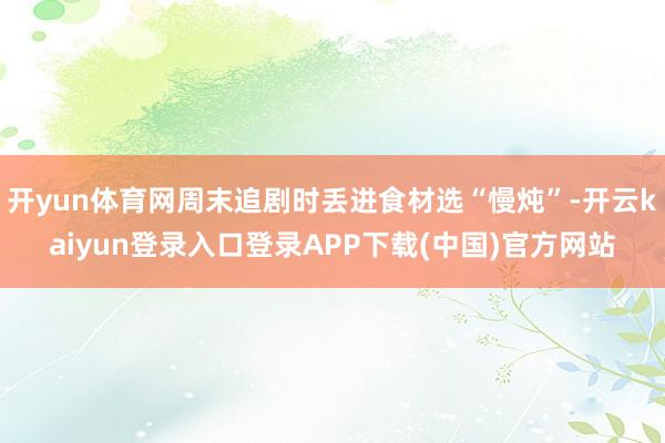 开yun体育网周末追剧时丢进食材选“慢炖”-开云kaiyun登录入口登录APP下载(中国)官方网站