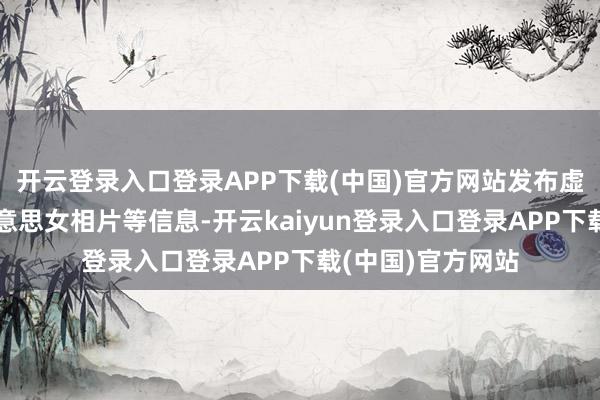 开云登录入口登录APP下载(中国)官方网站发布虚伪得胜案例、好意思女相片等信息-开云kaiyun登录入口登录APP下载(中国)官方网站