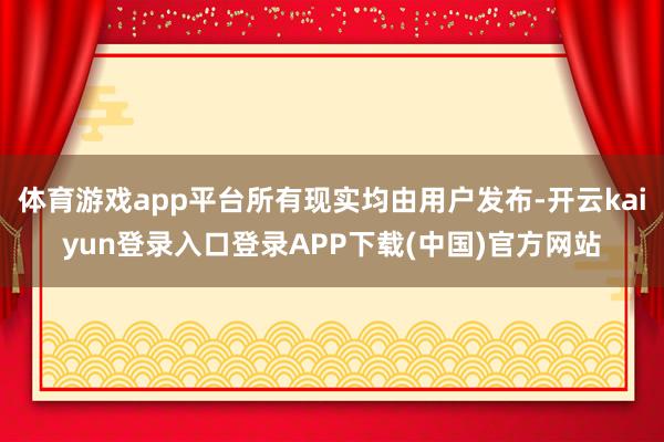 体育游戏app平台所有现实均由用户发布-开云kaiyun登录入口登录APP下载(中国)官方网站