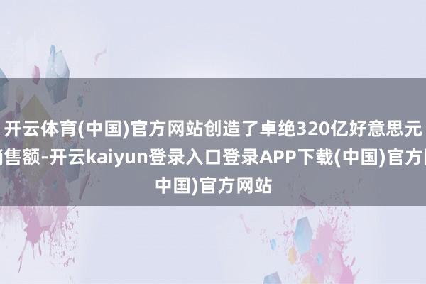 开云体育(中国)官方网站创造了卓绝320亿好意思元的销售额-开云kaiyun登录入口登录APP下载(中国)官方网站