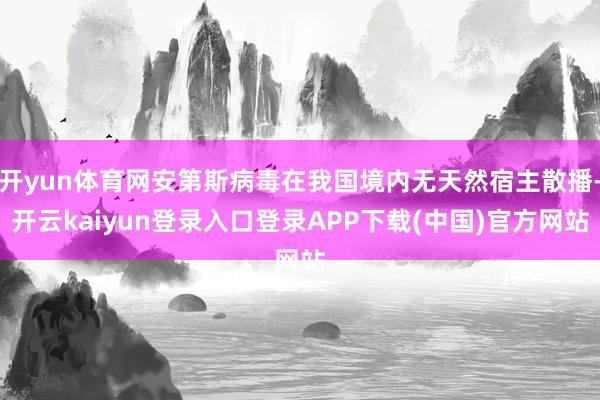 开yun体育网安第斯病毒在我国境内无天然宿主散播-开云kaiyun登录入口登录APP下载(中国)官方网站