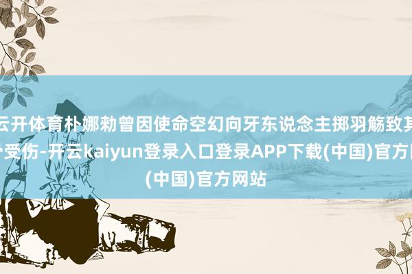 云开体育朴娜勑曾因使命空幻向牙东说念主掷羽觞致其眉骨受伤-开云kaiyun登录入口登录APP下载(中国)官方网站
