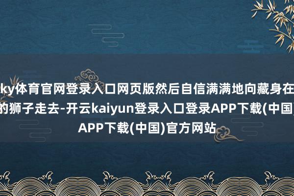 ky体育官网登录入口网页版然后自信满满地向藏身在柳树丛中的狮子走去-开云kaiyun登录入口登录APP下载(中国)官方网站