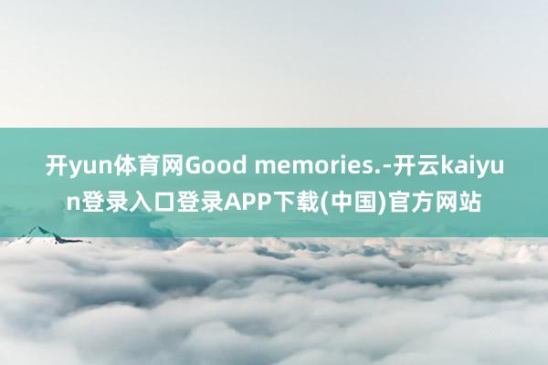 开yun体育网Good memories.-开云kaiyun登录入口登录APP下载(中国)官方网站