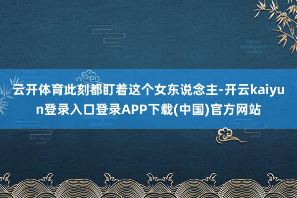 云开体育此刻都盯着这个女东说念主-开云kaiyun登录入口登录APP下载(中国)官方网站